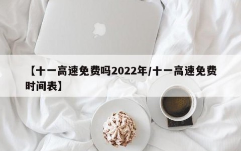【十一高速免费吗2022年/十一高速免费时间表】