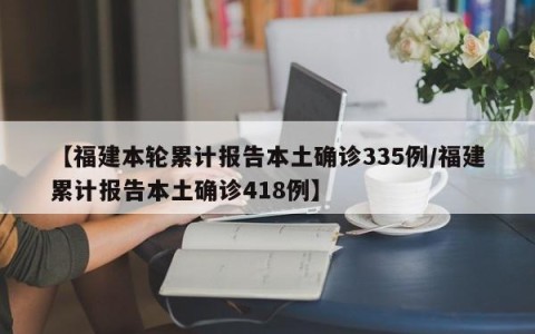 【福建本轮累计报告本土确诊335例/福建累计报告本土确诊418例】