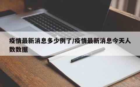 疫情最新消息多少例了/疫情最新消息今天人数数据