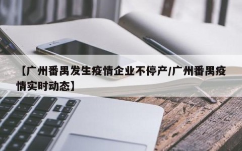 【广州番禺发生疫情企业不停产/广州番禺疫情实时动态】