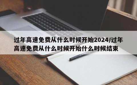 过年高速免费从什么时候开始2024/过年高速免费从什么时候开始什么时候结束