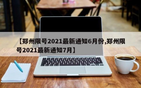 【郑州限号2021最新通知6月份,郑州限号2021最新通知7月】