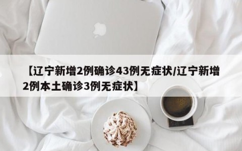 【辽宁新增2例确诊43例无症状/辽宁新增2例本土确诊3例无症状】