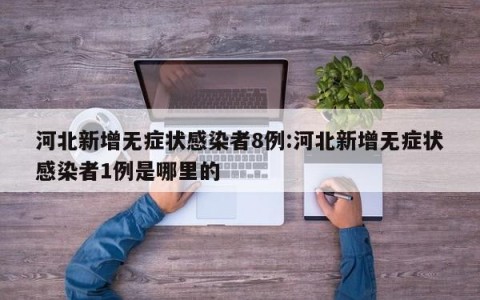 河北新增无症状感染者8例:河北新增无症状感染者1例是哪里的