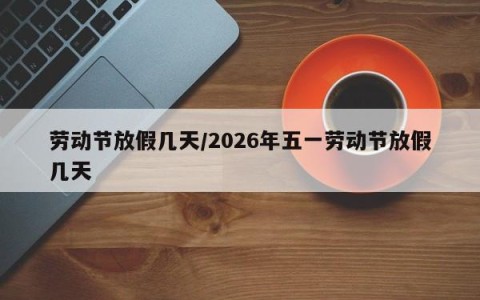 劳动节放假几天/2026年五一劳动节放假几天