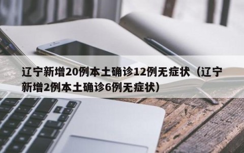 辽宁新增20例本土确诊12例无症状（辽宁新增2例本土确诊6例无症状）