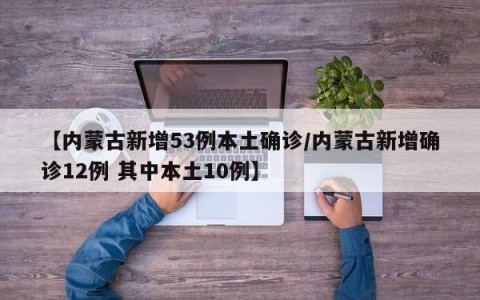 【内蒙古新增53例本土确诊/内蒙古新增确诊12例 其中本土10例】