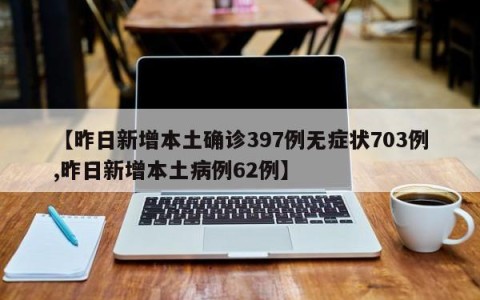 【昨日新增本土确诊397例无症状703例,昨日新增本土病例62例】