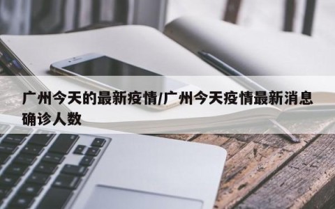 广州今天的最新疫情/广州今天疫情最新消息确诊人数