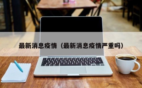 最新消息疫情（最新消息疫情严重吗）