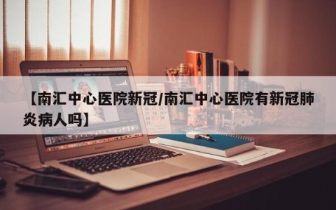 【南汇中心医院新冠/南汇中心医院有新冠肺炎病人吗】