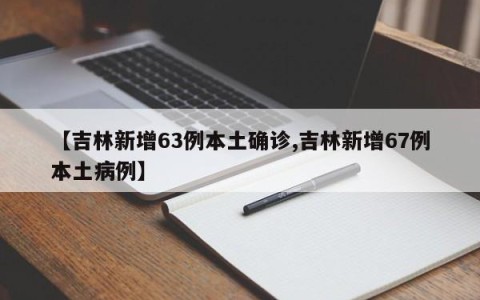 【吉林新增63例本土确诊,吉林新增67例本土病例】
