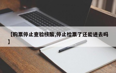 【购票停止查验核酸,停止检票了还能进去吗】