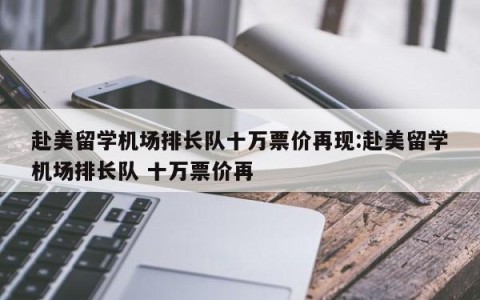 赴美留学机场排长队十万票价再现:赴美留学机场排长队 十万票价再