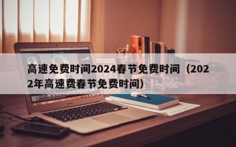 高速免费时间2024春节免费时间（2022年高速费春节免费时间）