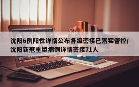 沈阳6例阳性详情公布各级密接已落实管控/沈阳新冠重型病例详情密接71人