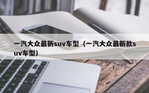 一汽大众最新suv车型（一汽大众最新款suv车型）
