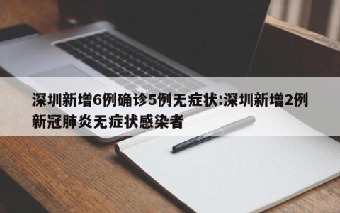 深圳新增6例确诊5例无症状:深圳新增2例新冠肺炎无症状感染者