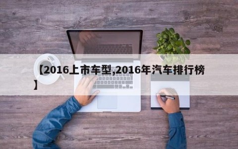 【2016上市车型,2016年汽车排行榜】
