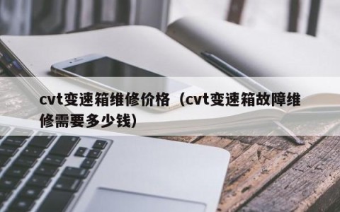 cvt变速箱维修价格（cvt变速箱故障维修需要多少钱）