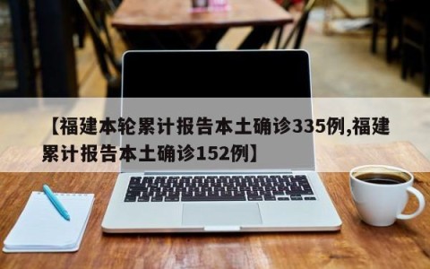 【福建本轮累计报告本土确诊335例,福建累计报告本土确诊152例】