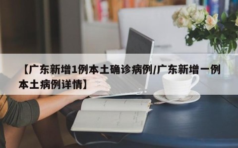 【广东新增1例本土确诊病例/广东新增一例本土病例详情】