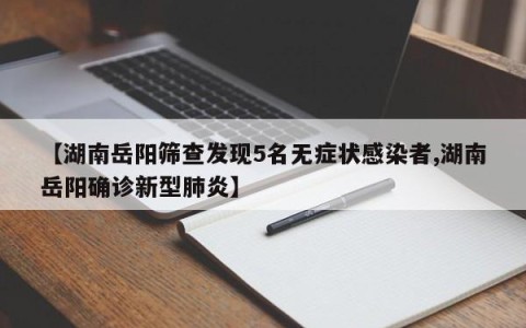 【湖南岳阳筛查发现5名无症状感染者,湖南岳阳确诊新型肺炎】