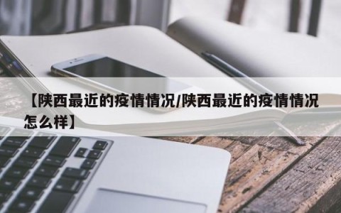 【陕西最近的疫情情况/陕西最近的疫情情况怎么样】