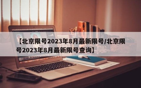 【北京限号2023年8月最新限号/北京限号2023年8月最新限号查询】