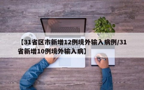 【31省区市新增12例境外输入病例/31省新增10例境外输入病】