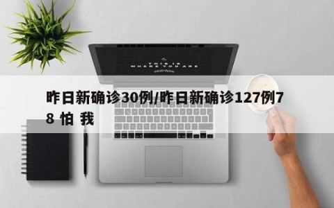 昨日新确诊30例/昨日新确诊127例7 8 怕 我
