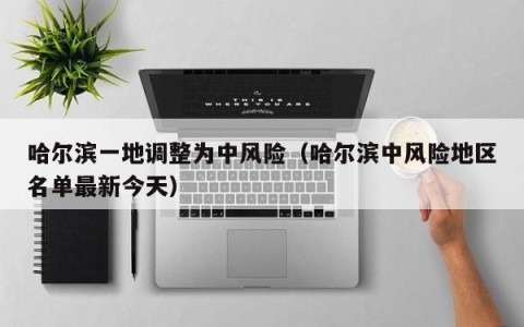 哈尔滨一地调整为中风险（哈尔滨中风险地区名单最新今天）