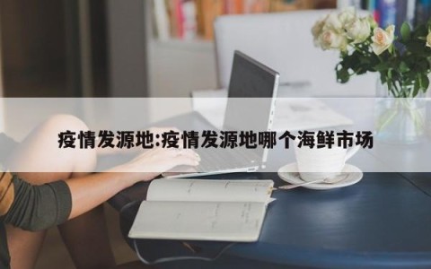 疫情发源地:疫情发源地哪个海鲜市场