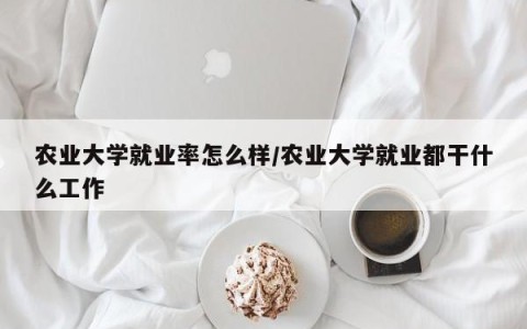 农业大学就业率怎么样/农业大学就业都干什么工作