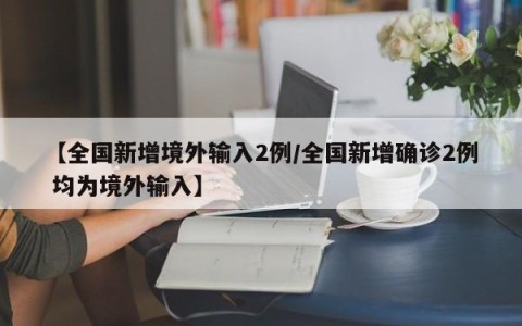 【全国新增境外输入2例/全国新增确诊2例 均为境外输入】