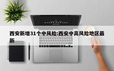 西安新增31个中风险:西安中高风险地区最新