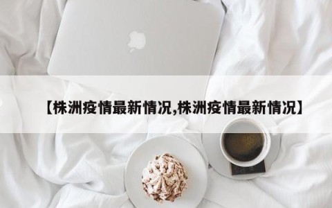 【株洲疫情最新情况,株洲疫情最新情况】
