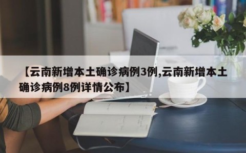 【云南新增本土确诊病例3例,云南新增本土确诊病例8例详情公布】