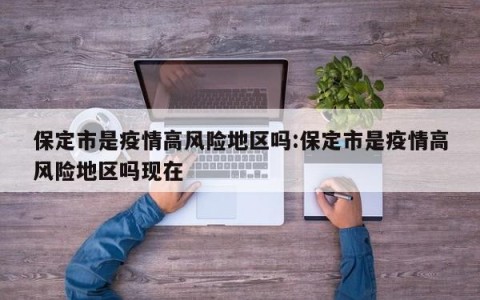 保定市是疫情高风险地区吗:保定市是疫情高风险地区吗现在