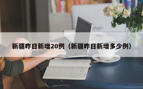 新疆昨日新增20例（新疆昨日新增多少例）