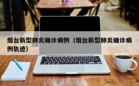 烟台新型肺炎确诊病例（烟台新型肺炎确诊病例轨迹）