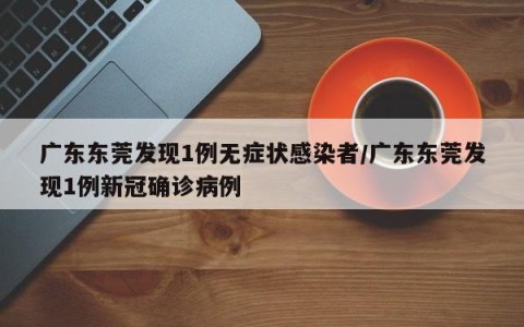 广东东莞发现1例无症状感染者/广东东莞发现1例新冠确诊病例