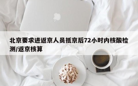 北京要求进返京人员抵京后72小时内核酸检测/返京核算