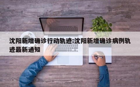 沈阳新增确诊行动轨迹:沈阳新增确诊病例轨迹最新通知