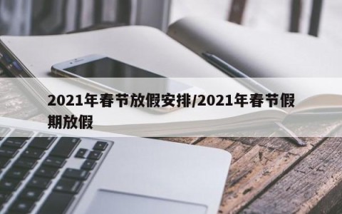 2021年春节放假安排/2021年春节假期放假