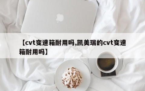 【cvt变速箱耐用吗,凯美瑞的cvt变速箱耐用吗】