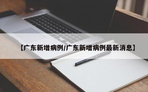【广东新增病例/广东新增病例最新消息】