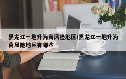 黑龙江一地升为高风险地区/黑龙江一地升为高风险地区有哪些