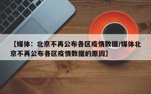 【媒体：北京不再公布各区疫情数据/媒体北京不再公布各区疫情数据的原因】