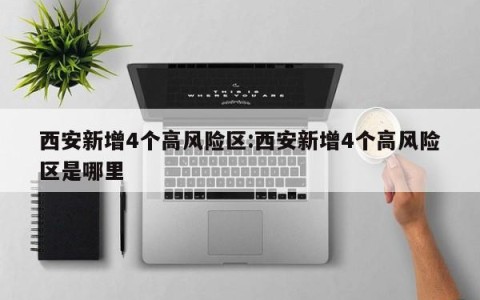 西安新增4个高风险区:西安新增4个高风险区是哪里